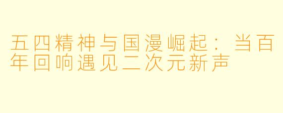 五四精神与国漫崛起：当百年回响遇见二次元新声