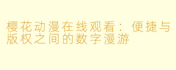 樱花动漫在线观看：便捷与版权之间的数字漫游
