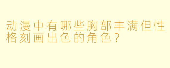 动漫中有哪些胸部丰满但性格刻画出色的角色？