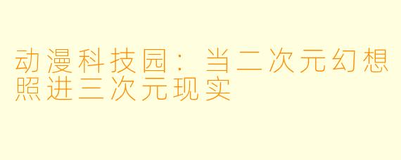 动漫科技园：当二次元幻想照进三次元现实