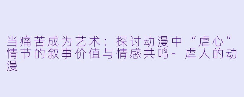 当痛苦成为艺术：探讨动漫中“虐心”情节的叙事价值与情感共鸣-虐人的动漫