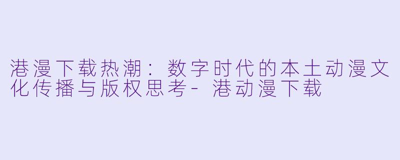 港漫下载热潮:数字时代的本土动漫文化传播与版权思考-港动漫下载