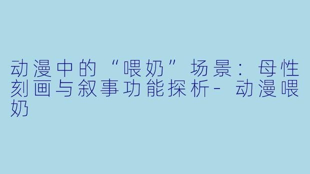 动漫中的“喂奶”场景：母性刻画与叙事功能探析