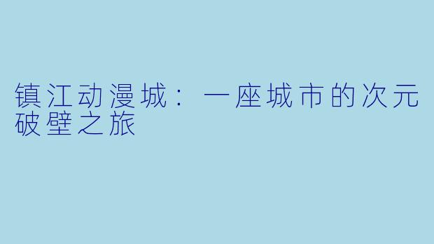 镇江动漫城：一座城市的次元破壁之旅