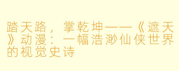 踏天路，掌乾坤——《遮天》动漫：一幅浩渺仙侠世界的视觉史诗