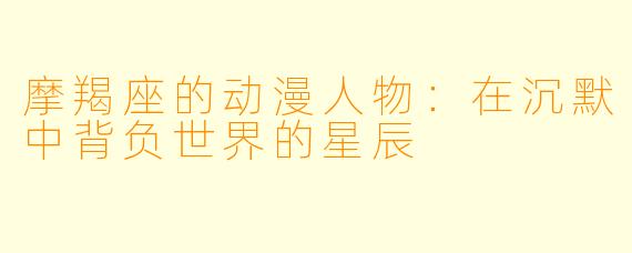 摩羯座的动漫人物：在沉默中背负世界的星辰