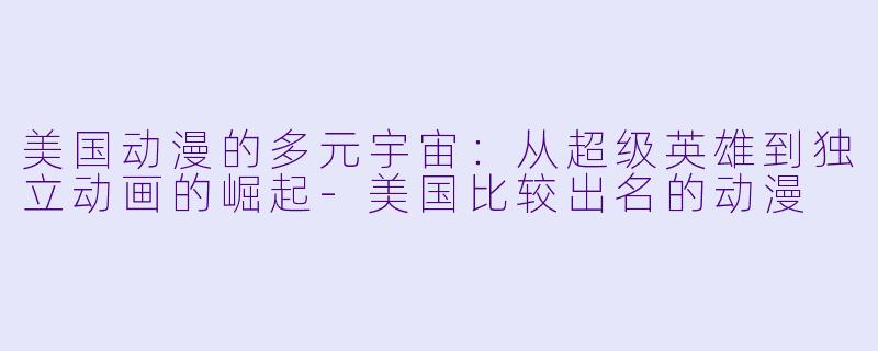 美国动漫的多元宇宙：从超级英雄到独立动画的崛起-美国比较出名的动漫