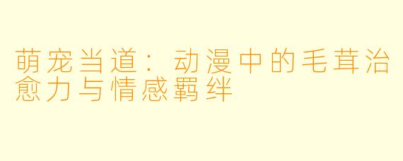 萌宠当道：动漫中的毛茸治愈力与情感羁绊