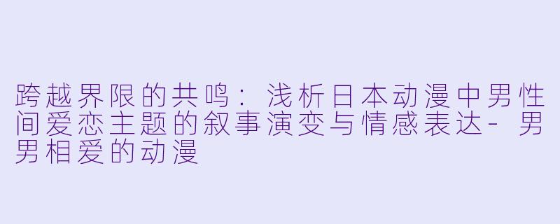 跨越界限的共鸣:浅析日本动漫中男性间爱恋主题的叙事演变与情感表达-男男相爱的动漫