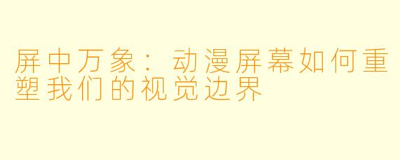 屏中万象：动漫屏幕如何重塑我们的视觉边界