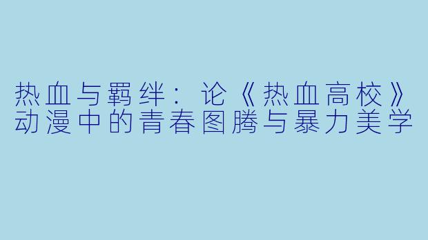 热血与羁绊:论《热血高校》动漫中的青春图腾与暴力美学