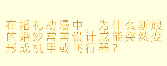 在婚礼动漫中，为什么新娘的婚纱常常设计成能突然变形成机甲或飞行器？