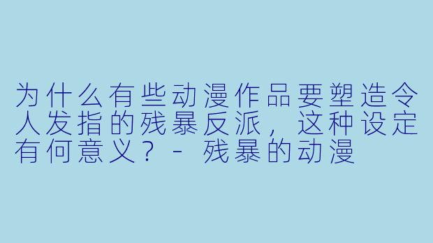 为什么有些动漫作品要塑造令人发指的残暴反派，这种设定有何意义？-残暴的动漫