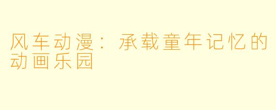 风车动漫：承载童年记忆的动画乐园
