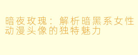 暗夜玫瑰：解析暗黑系女性动漫头像的独特魅力