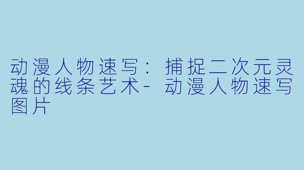 动漫人物速写：捕捉二次元灵魂的线条艺术-动漫人物速写图片