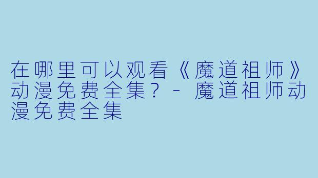 在哪里可以观看《魔道祖师》动漫免费全集？-魔道祖师动漫免费全集