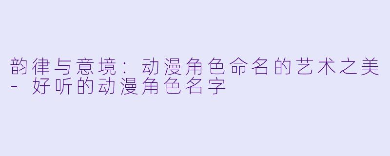韵律与意境：动漫角色命名的艺术之美-好听的动漫角色名字