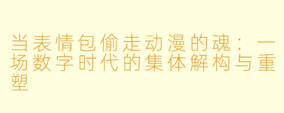当表情包偷走动漫的魂：一场数字时代的集体解构与重塑