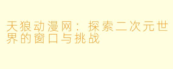 天狼动漫网：探索二次元世界的窗口与挑战
