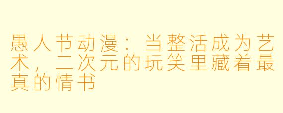 愚人节动漫：当整活成为艺术，二次元的玩笑里藏着最真的情书