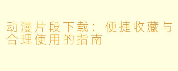 动漫片段下载：便捷收藏与合理使用的指南