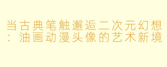 当古典笔触邂逅二次元幻想：油画动漫头像的艺术新境