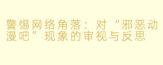 警惕网络角落：对“邪恶动漫吧”现象的审视与反思