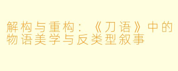 解构与重构：《刀语》中的物语美学与反类型叙事