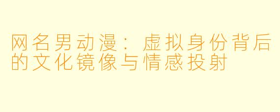 网名男动漫：虚拟身份背后的文化镜像与情感投射