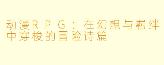 动漫RPG：在幻想与羁绊中穿梭的冒险诗篇