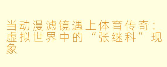 当动漫滤镜遇上体育传奇:虚拟世界中的“张继科”现象