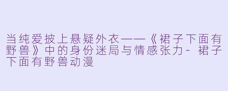 当纯爱披上悬疑外衣——《裙子下面有野兽》中的身份迷局与情感张力-裙子下面有野兽动漫