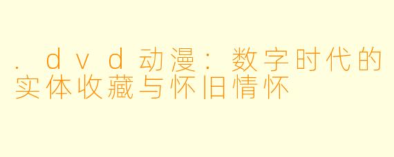 .dvd动漫：数字时代的实体收藏与怀旧情怀
