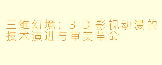 三维幻境：3D影视动漫的技术演进与审美革命