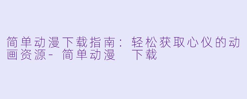 简单动漫下载指南：轻松获取心仪的动画资源-简单动漫 下载