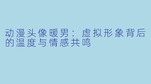 动漫头像暖男：虚拟形象背后的温度与情感共鸣