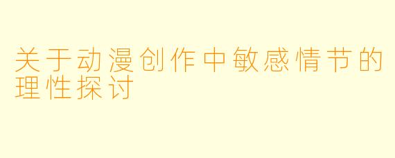 关于动漫创作中敏感情节的理性探讨