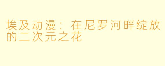埃及动漫：在尼罗河畔绽放的二次元之花