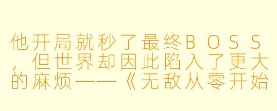 他开局就秒了最终BOSS，但世界却因此陷入了更大的麻烦——《无敌从零开始》的荒诞与深思