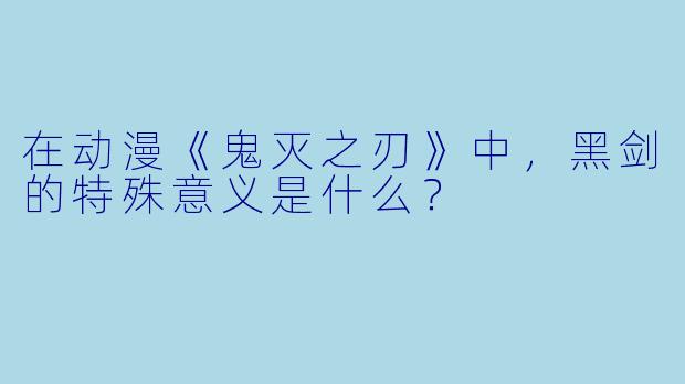 在动漫《鬼灭之刃》中，黑剑的特殊意义是什么？