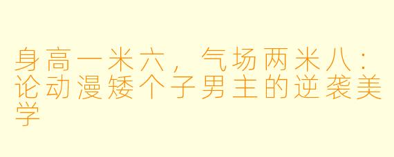 身高一米六，气场两米八：论动漫矮个子男主的逆袭美学