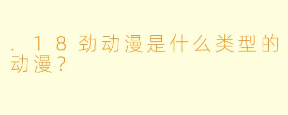 .18劲动漫是什么类型的动漫？