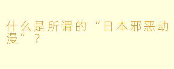 什么是所谓的“日本邪恶动漫”?