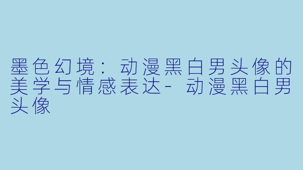 墨色幻境：动漫黑白男头像的美学与情感表达-动漫黑白男头像