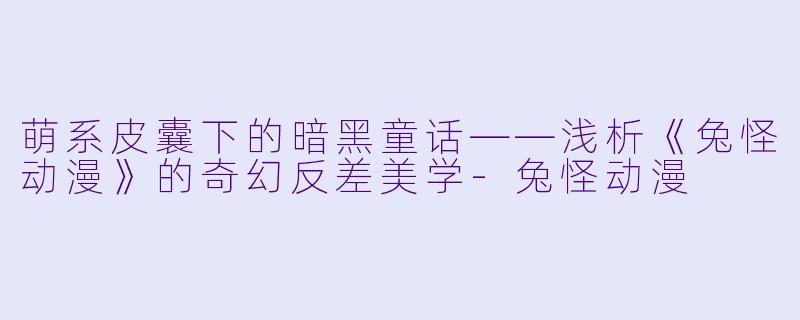 萌系皮囊下的暗黑童话——浅析《兔怪动漫》的奇幻反差美学-兔怪动漫