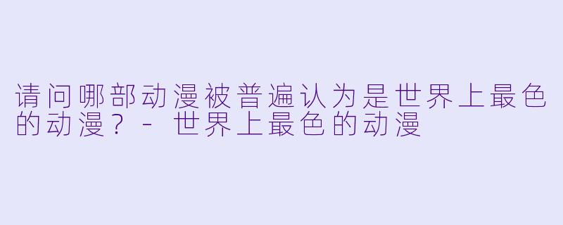 请问哪部动漫被普遍认为是世界上最色的动漫？-世界上最色的动漫