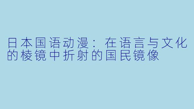 日本国语动漫：在语言与文化的棱镜中折射的国民镜像