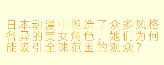 日本动漫中塑造了众多风格各异的美女角色，她们为何能吸引全球范围的观众？