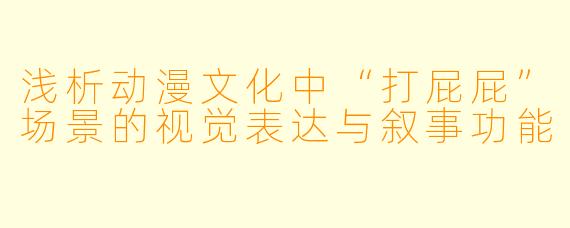 浅析动漫文化中“打屁屁”场景的视觉表达与叙事功能